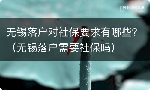 无锡落户对社保要求有哪些？（无锡落户需要社保吗）