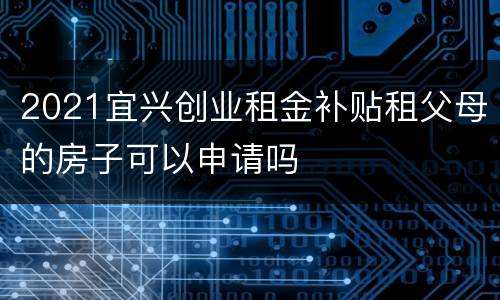 2021宜兴创业租金补贴租父母的房子可以申请吗