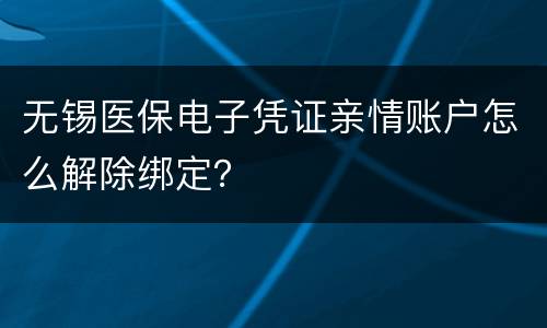 无锡医保电子凭证亲情账户怎么解除绑定？