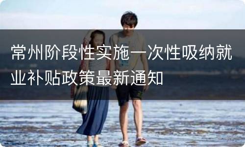 常州阶段性实施一次性吸纳就业补贴政策最新通知