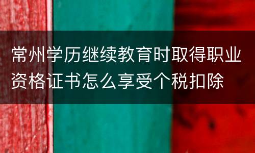常州学历继续教育时取得职业资格证书怎么享受个税扣除