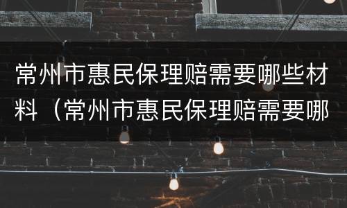 常州市惠民保理赔需要哪些材料（常州市惠民保理赔需要哪些材料和手续）