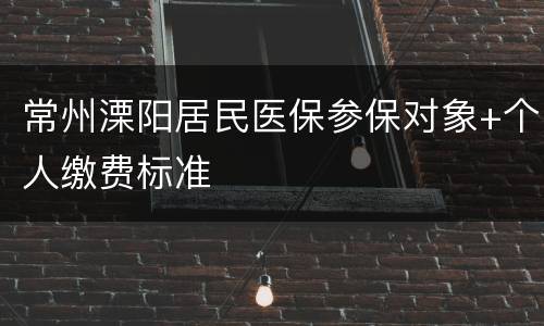 常州溧阳居民医保参保对象+个人缴费标准