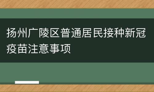 扬州广陵区普通居民接种新冠疫苗注意事项