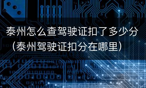 泰州怎么查驾驶证扣了多少分（泰州驾驶证扣分在哪里）