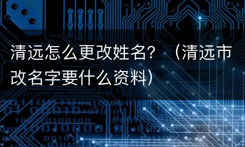 清远怎么更改姓名？（清远市改名字要什么资料）