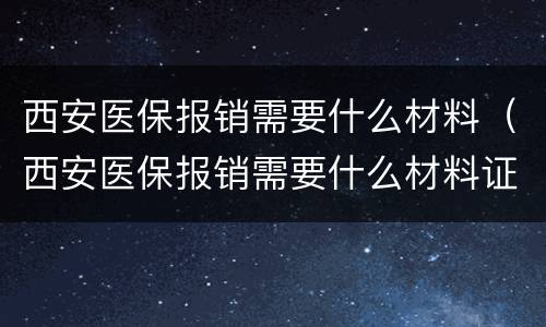 西安医保报销需要什么材料（西安医保报销需要什么材料证明）