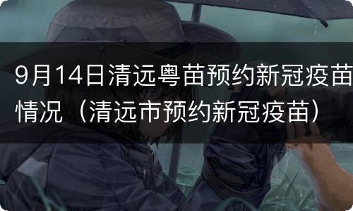 9月14日清远粤苗预约新冠疫苗情况（清远市预约新冠疫苗）