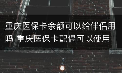 重庆医保卡余额可以给伴侣用吗 重庆医保卡配偶可以使用