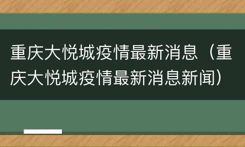 重庆大悦城疫情最新消息（重庆大悦城疫情最新消息新闻）