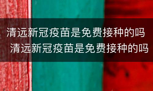 清远新冠疫苗是免费接种的吗 清远新冠疫苗是免费接种的吗最新