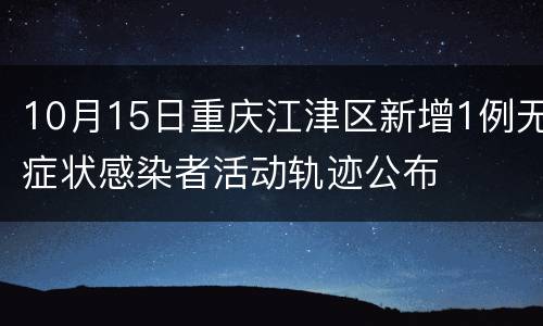 10月15日重庆江津区新增1例无症状感染者活动轨迹公布