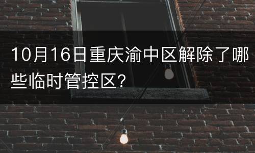 10月16日重庆渝中区解除了哪些临时管控区？