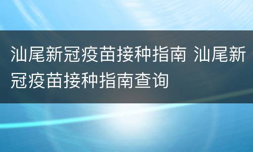 汕尾新冠疫苗接种指南 汕尾新冠疫苗接种指南查询