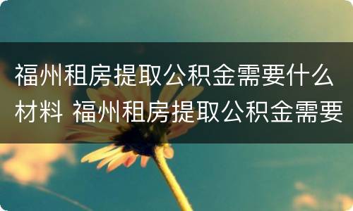 福州租房提取公积金需要什么材料 福州租房提取公积金需要什么材料和手续