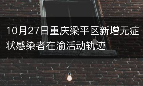 10月27日重庆梁平区新增无症状感染者在渝活动轨迹