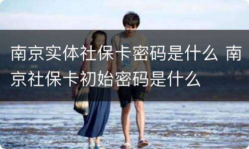 南京实体社保卡密码是什么 南京社保卡初始密码是什么