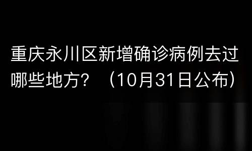 重庆永川区新增确诊病例去过哪些地方？（10月31日公布）