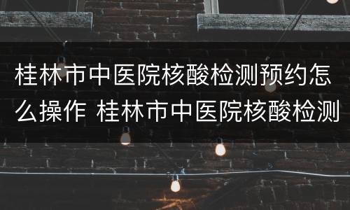 桂林市中医院核酸检测预约怎么操作 桂林市中医院核酸检测预约怎么操作的