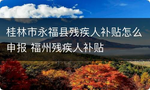 桂林市永福县残疾人补贴怎么申报 福州残疾人补贴