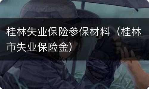 桂林失业保险参保材料（桂林市失业保险金）