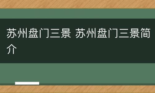 苏州盘门三景 苏州盘门三景简介