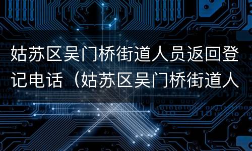 姑苏区吴门桥街道人员返回登记电话（姑苏区吴门桥街道人员返回登记电话号码）