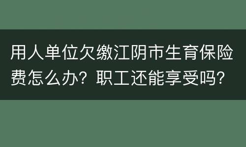 用人单位欠缴江阴市生育保险费怎么办？职工还能享受吗？