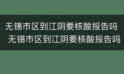 无锡市区到江阴要核酸报告吗 无锡市区到江阴要核酸报告吗现在
