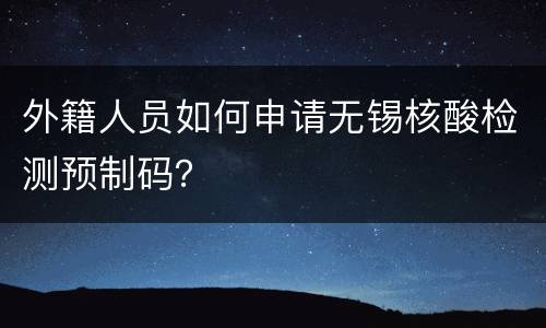 外籍人员如何申请无锡核酸检测预制码？