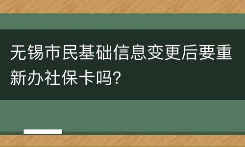 无锡市民基础信息变更后要重新办社保卡吗？