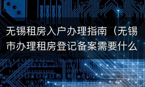 无锡租房入户办理指南（无锡市办理租房登记备案需要什么材料）