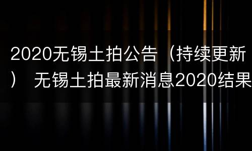 2020无锡土拍公告（持续更新） 无锡土拍最新消息2020结果