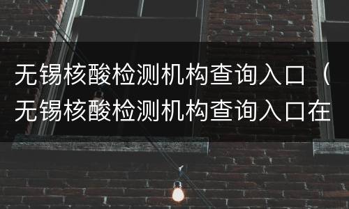 无锡核酸检测机构查询入口（无锡核酸检测机构查询入口在哪里）