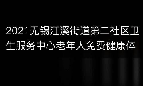 2021无锡江溪街道第二社区卫生服务中心老年人免费健康体检（项目+时间）