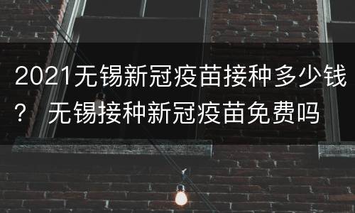 2021无锡新冠疫苗接种多少钱？ 无锡接种新冠疫苗免费吗
