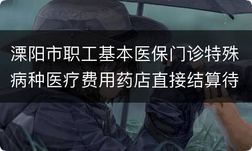 溧阳市职工基本医保门诊特殊病种医疗费用药店直接结算待遇标准