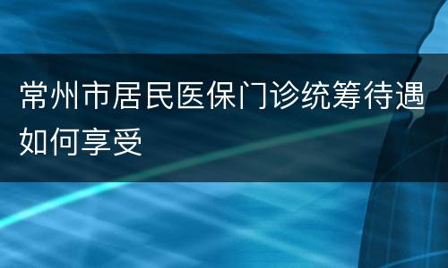 常州市居民医保门诊统筹待遇如何享受