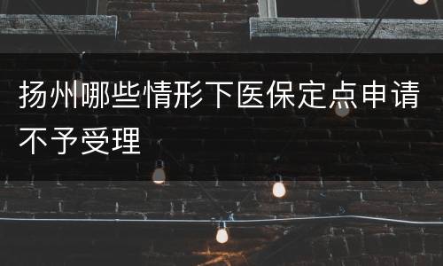 扬州哪些情形下医保定点申请不予受理