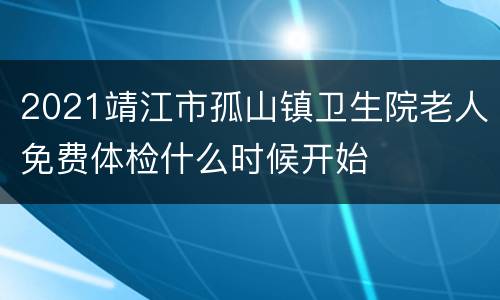 2021靖江市孤山镇卫生院老人免费体检什么时候开始