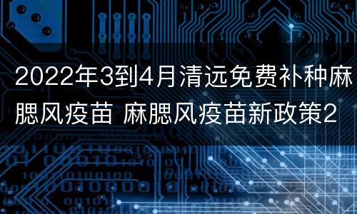2022年3到4月清远免费补种麻腮风疫苗 麻腮风疫苗新政策2019