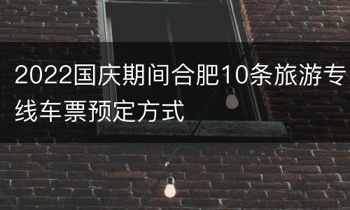 2022国庆期间合肥10条旅游专线车票预定方式