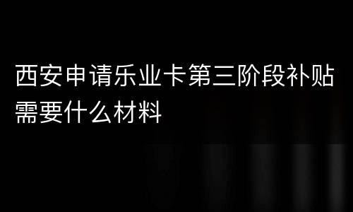 西安申请乐业卡第三阶段补贴需要什么材料
