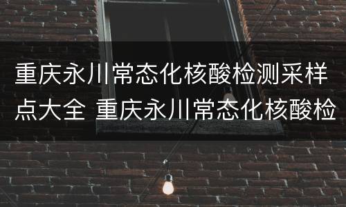 重庆永川常态化核酸检测采样点大全 重庆永川常态化核酸检测采样点大全电话