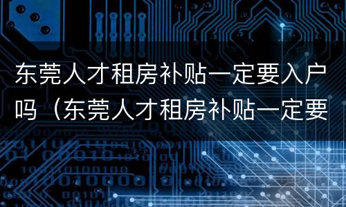 东莞人才租房补贴一定要入户吗（东莞人才租房补贴一定要入户吗现在）
