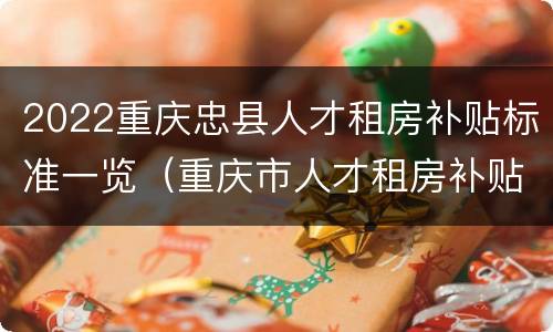 2022重庆忠县人才租房补贴标准一览（重庆市人才租房补贴）