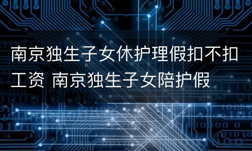南京独生子女休护理假扣不扣工资 南京独生子女陪护假