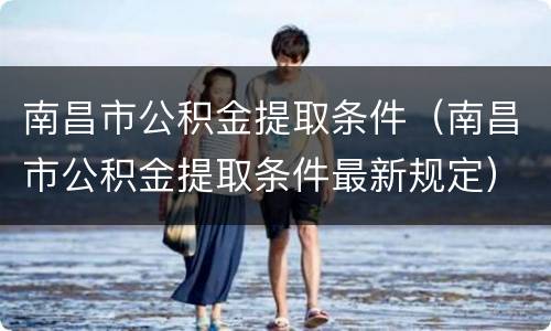 南昌市公积金提取条件（南昌市公积金提取条件最新规定）