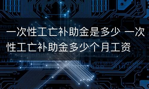 一次性工亡补助金是多少 一次性工亡补助金多少个月工资