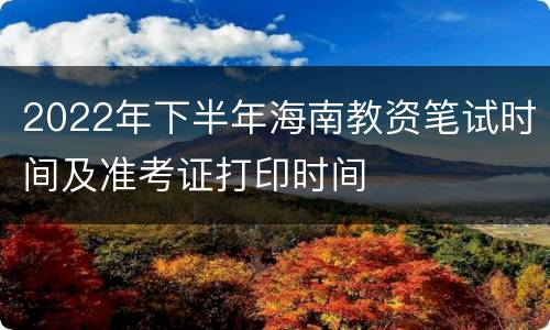 2022年下半年海南教资笔试时间及准考证打印时间